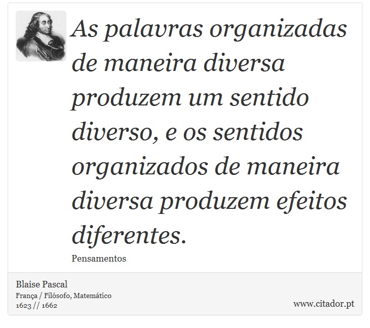 As palavras organizadas de maneira diversa produzem um sentido diverso, e os sentidos organizados de maneira diversa produzem efeitos diferentes. - Blaise Pascal - Frases