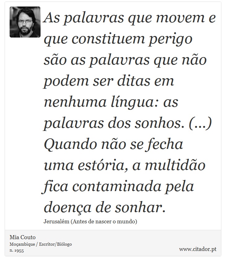 As palavras que movem e que constituem perigo so as palavras que no podem ser ditas em nenhuma lngua: as palavras dos sonhos. (...) Quando no se fecha uma estria, a multido fica contaminada pela doena de sonhar. - Mia Couto - Frases