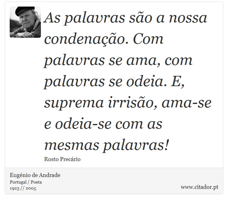 As palavras são a nossa condenação. Com palavras se ama, com palavras se odeia. E, suprema irrisão, ama-se e odeia-se com as mesmas palavras! - Eugénio de Andrade - Frases