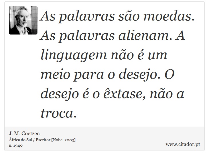 As palavras são moedas. As palavras alienam. A linguagem não é um meio para o desejo. O desejo é o êxtase, não a troca. - J. M. Coetzee - Frases