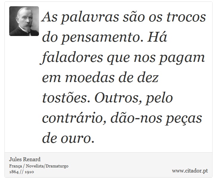 As palavras são os trocos do pensamento. Há faladores que nos pagam em moedas de dez tostões. Outros, pelo contrário, dão-nos peças de ouro. - Jules Renard - Frases