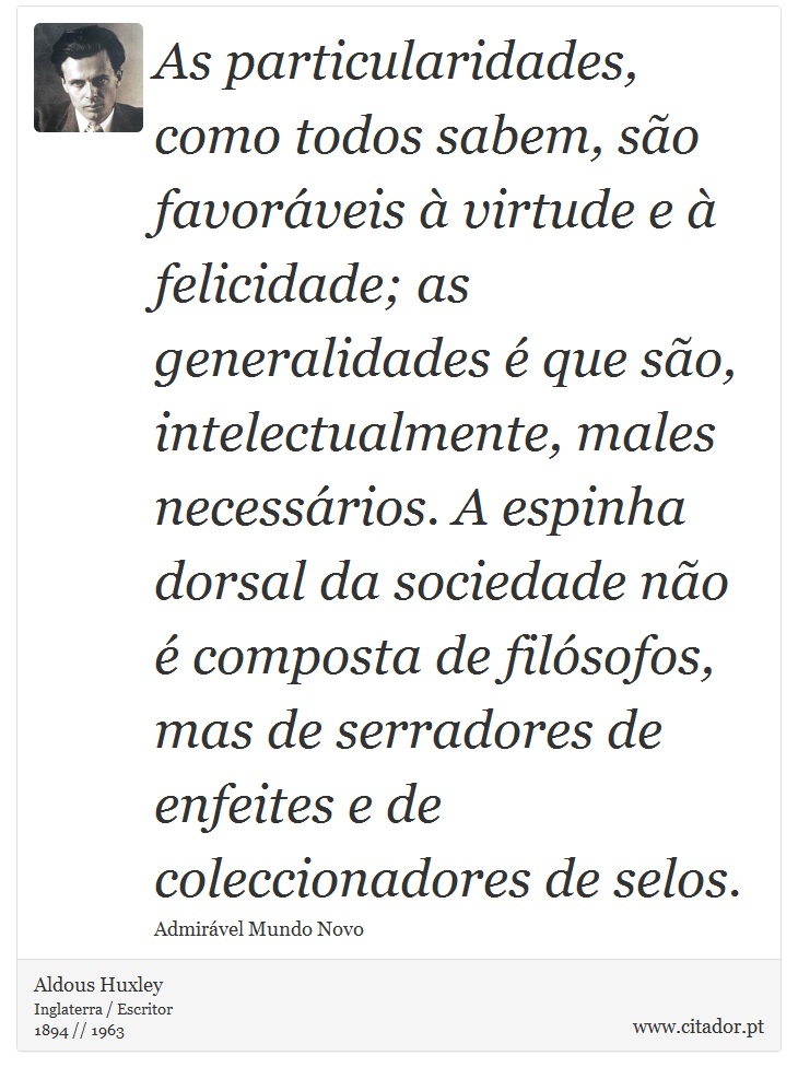 As particularidades, como todos sabem, são favoráveis à virtude e à felicidade; as generalidades é que são, intelectualmente, males necessários. A espinha dorsal da sociedade não é composta de filósofos, mas de serradores de enfeites e de coleccionadores de selos. - Aldous Huxley - Frases