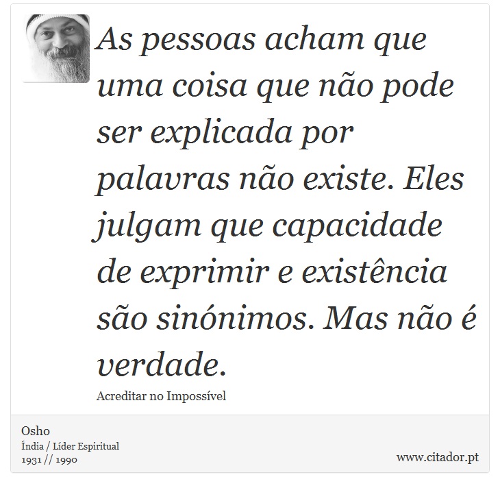 As pessoas acham que uma coisa que não pode ser explicada por palavras não existe. Eles julgam que capacidade de exprimir e existência são sinónimos. Mas não é verdade. - Osho - Frases