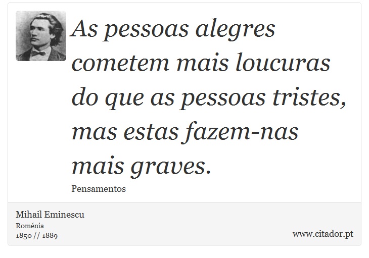 As pessoas alegres cometem mais loucuras do que as pessoas tristes, mas estas fazem-nas mais graves. - Mihail Eminescu - Frases
