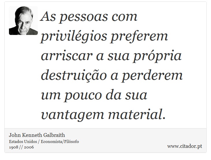As pessoas com privilégios preferem arriscar a sua própria destruição a perderem um pouco da sua vantagem material. - John Kenneth Galbraith - Frases