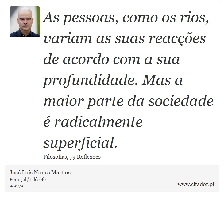 As pessoas, como os rios, variam as suas reacções de acordo com a sua profundidade. Mas a maior parte da sociedade é radicalmente superficial. - José Luís Nunes Martins - Frases