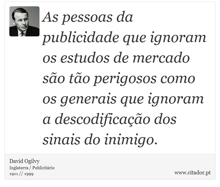 As pessoas da publicidade que ignoram os estudos de mercado são tão perigosos como os generais que ignoram a descodificação dos sinais do inimigo. - David Ogilvy - Frases