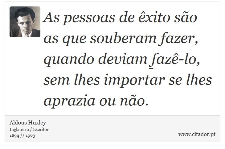 As pessoas de êxito são as que souberam fazer, quando deviam fazê-lo, sem lhes importar se lhes aprazia ou não. - Aldous Huxley - Frases
