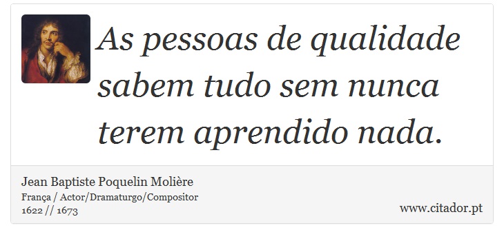 As pessoas de qualidade sabem tudo sem nunca terem aprendido nada. - Jean Baptiste Poquelin Molière - Frases