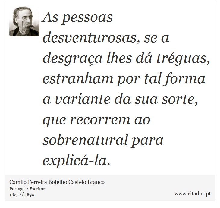 As pessoas desventurosas, se a desgraça lhes dá tréguas, estranham por tal forma a variante da sua sorte, que recorrem ao sobrenatural para explicá-la. - Camilo Ferreira Botelho Castelo Branco - Frases