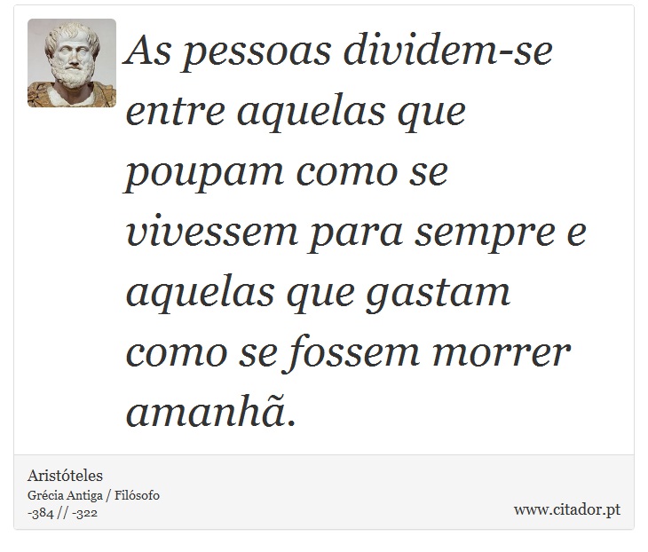 As pessoas dividem-se entre aquelas que poupam como se vivessem para sempre e aquelas que gastam como se fossem morrer amanhã. - Aristóteles - Frases