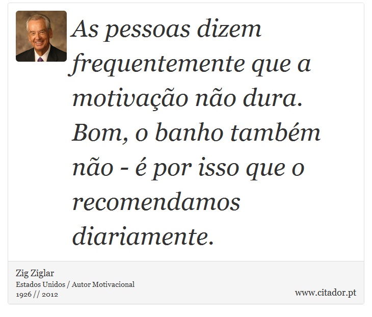 As pessoas dizem frequentemente que a motivação não dura. Bom, o banho também não - é por isso que o recomendamos diariamente. - Zig Ziglar - Frases