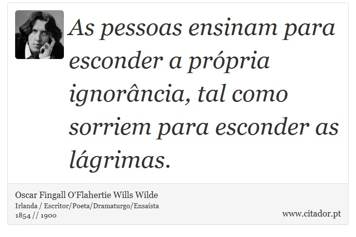 As pessoas ensinam para esconder a própria ignorância, tal como sorriem para esconder as lágrimas. - Oscar Fingall O'Flahertie Wills Wilde - Frases