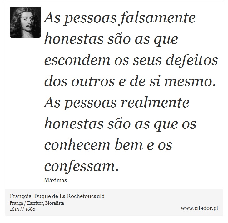 As pessoas falsamente honestas são as que escondem os seus defeitos dos outros e de si mesmo. As pessoas realmente honestas são as que os conhecem bem e os confessam. - François, Duque de La Rochefoucauld - Frases