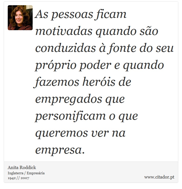 As pessoas ficam motivadas quando so conduzidas  fonte do seu prprio poder e quando fazemos heris de empregados que personificam o que queremos ver na empresa. - Anita Roddick - Frases