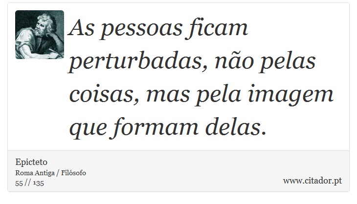 As pessoas ficam perturbadas, não pelas coisas, mas pela imagem que formam delas. - Epicteto - Frases