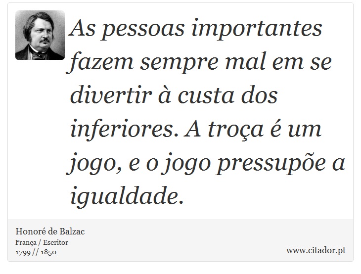 As pessoas importantes fazem sempre mal em se divertir à custa dos inferiores. A troça é um jogo, e o jogo pressupõe a igualdade. - Honoré de Balzac - Frases