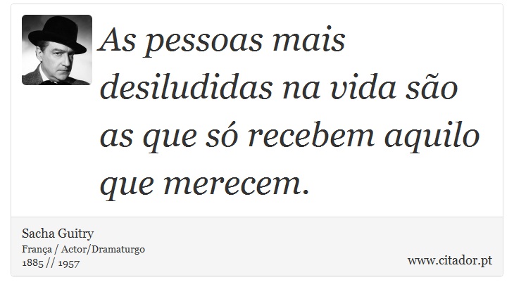 As pessoas mais desiludidas na vida são as que só recebem aquilo que merecem. - Sacha Guitry - Frases