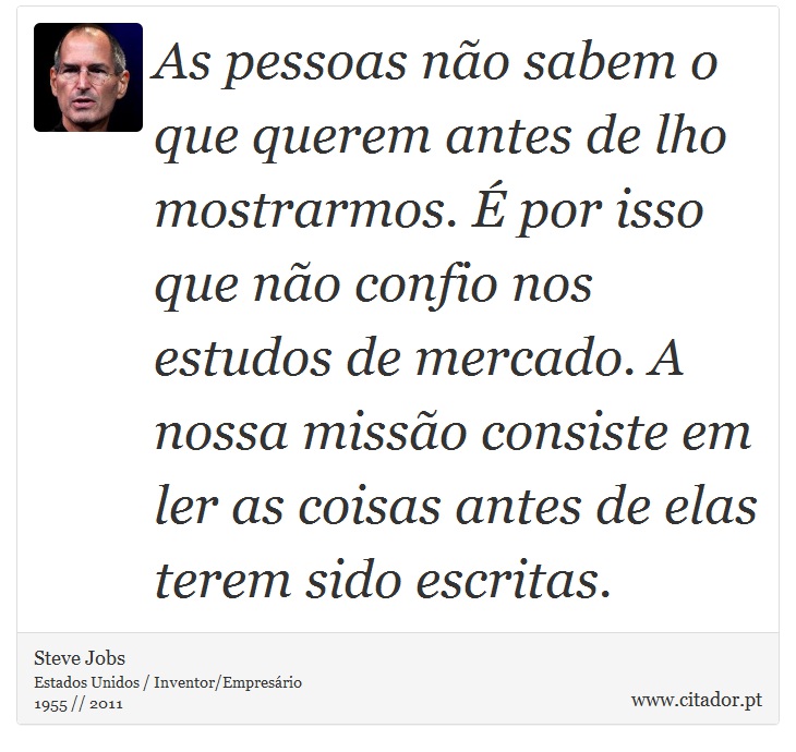 As pessoas não sabem o que querem antes de lho mostrarmos. É por isso que não confio nos estudos de mercado. A nossa missão consiste em ler as coisas antes de elas terem sido escritas. - Steve Jobs - Frases