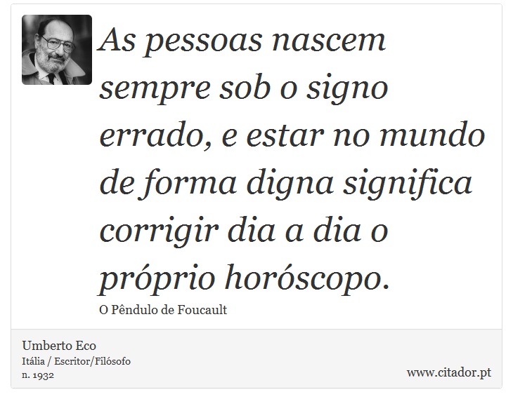 As pessoas nascem sempre sob o signo errado, e estar no mundo de forma digna significa corrigir dia a dia o próprio horóscopo. - Umberto Eco - Frases
