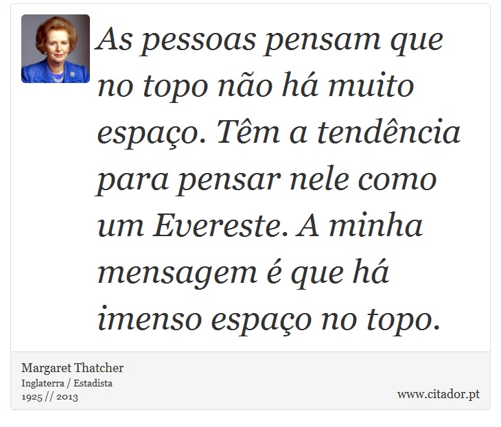 As pessoas pensam que no topo não há muito espaço. Têm a tendência para pensar nele como um Evereste. A minha mensagem é que há imenso espaço no topo. - Margaret Thatcher - Frases