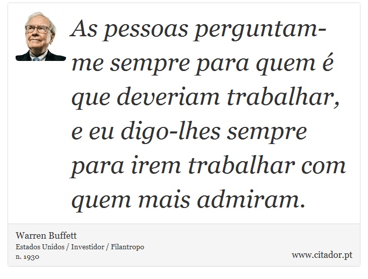 As pessoas perguntam-me sempre para quem é que deveriam trabalhar, e eu digo-lhes sempre para irem trabalhar com quem mais admiram. - Warren Buffett - Frases
