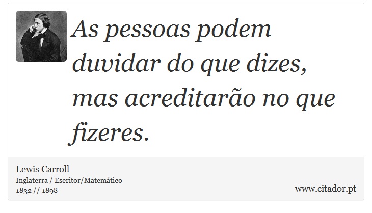 As pessoas podem duvidar do que dizes, mas acreditarão no que fizeres. - Lewis Carroll - Frases