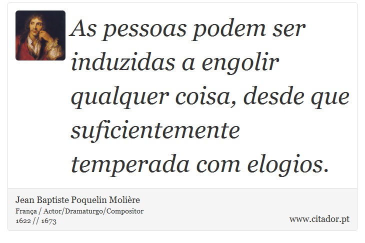 As pessoas podem ser induzidas a engolir qualquer coisa, desde que suficientemente temperada com elogios. - Jean Baptiste Poquelin Molière - Frases