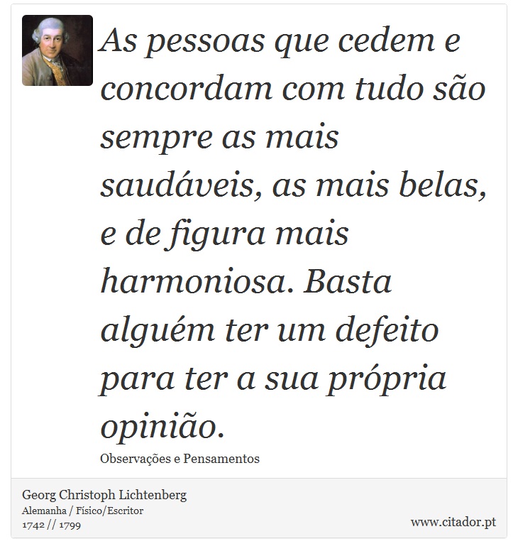 As pessoas que cedem e concordam com tudo são sempre as mais saudáveis, as mais belas, e de figura mais harmoniosa. Basta alguém ter um defeito para ter a sua própria opinião. - Georg Christoph Lichtenberg - Frases