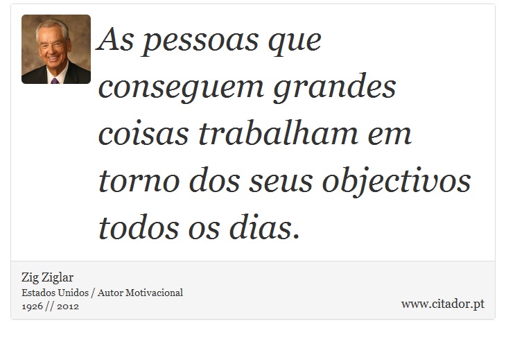 As pessoas que conseguem grandes coisas trabalham em torno dos seus objectivos todos os dias. - Zig Ziglar - Frases