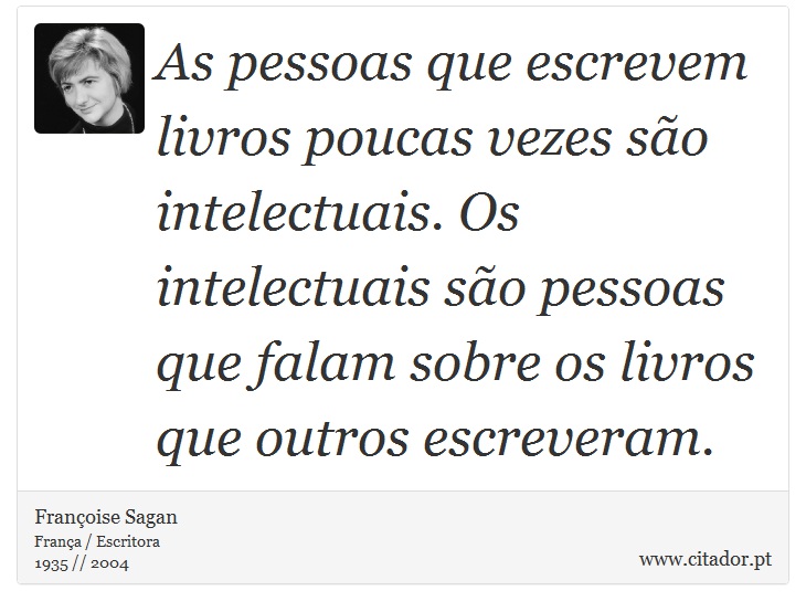 As pessoas que escrevem livros poucas vezes são intelectuais. Os intelectuais são pessoas que falam sobre os livros que outros escreveram. - Françoise Sagan - Frases