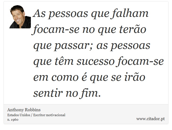 As pessoas que falham focam-se no que terão que passar; as pessoas que têm sucesso focam-se em como é que se irão sentir no fim. - Anthony Robbins - Frases