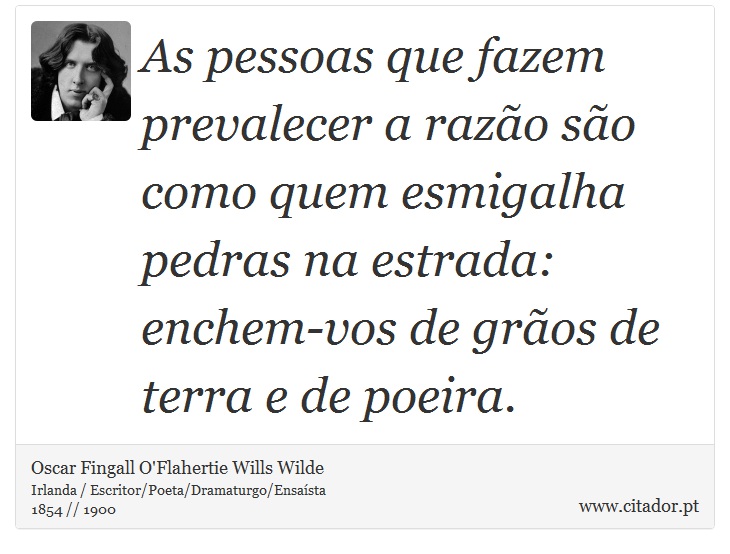 As pessoas que fazem prevalecer a razão são como quem esmigalha pedras na estrada: enchem-vos de grãos de terra e de poeira. - Oscar Fingall O'Flahertie Wills Wilde - Frases