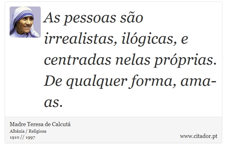 As pessoas são irrealistas, ilógicas, e centradas nelas próprias. De qualquer forma, ama-as. - Madre Teresa de Calcutá - Frases
