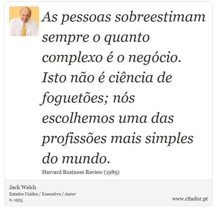 As pessoas sobreestimam sempre o quanto complexo  o negcio. Isto no  cincia de foguetes; ns escolhemos uma das profisses mais simples do mundo. - Jack Welch - Frases