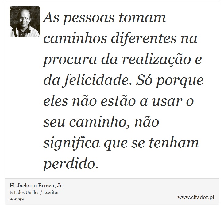 As pessoas tomam caminhos diferentes na procura da realização e da felicidade. Só porque eles não estão a usar o seu caminho, não significa que se tenham perdido. - H. Jackson Brown, Jr. - Frases