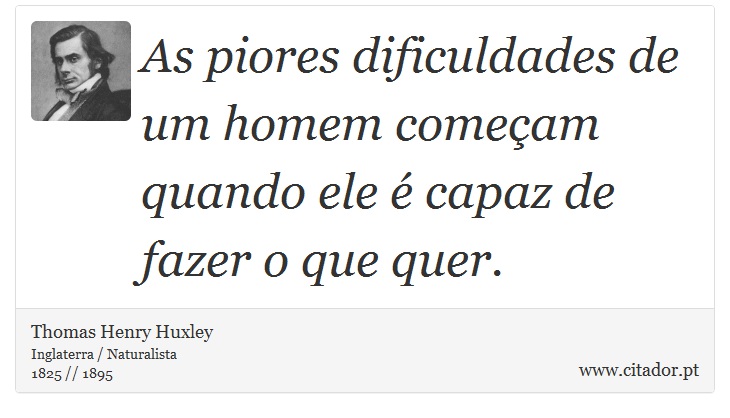 As piores dificuldades de um homem comeam quando ele  capaz de fazer o que quer. - Thomas Henry Huxley - Frases