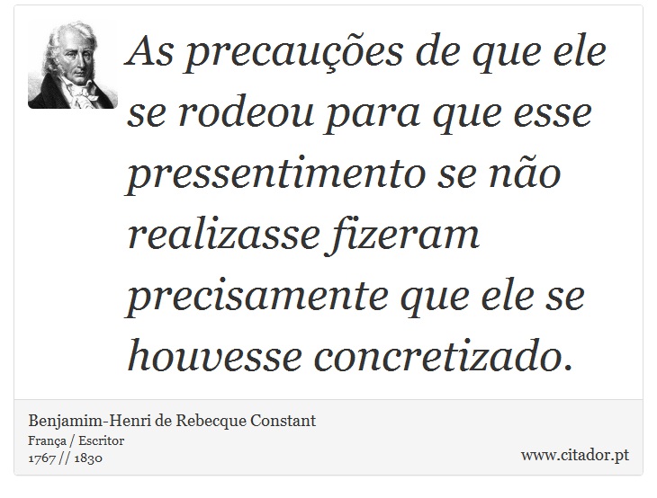As precauções de que ele se rodeou para que esse pressentimento se não realizasse fizeram precisamente que ele se houvesse concretizado. - Benjamim-Henri de Rebecque Constant - Frases