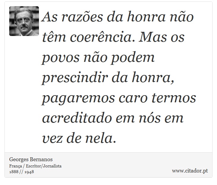 As razões da honra não têm coerência. Mas os povos não podem prescindir da honra, pagaremos caro termos acreditado em nós em vez de nela. - Georges Bernanos - Frases