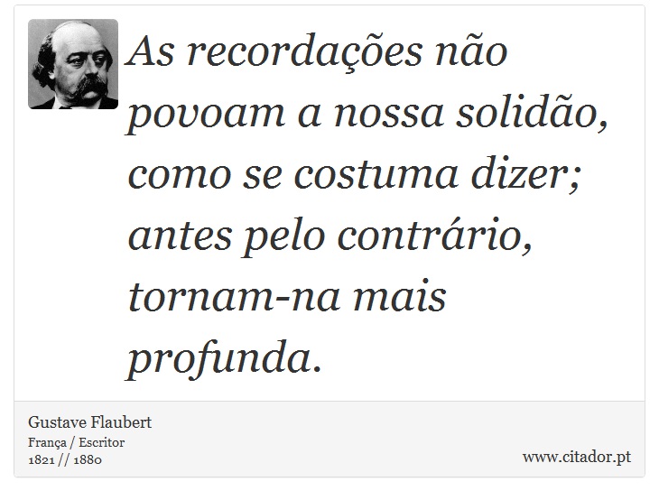 As recordações não povoam a nossa solidão, como se costuma dizer; antes pelo contrário, tornam-na mais profunda. - Gustave Flaubert - Frases