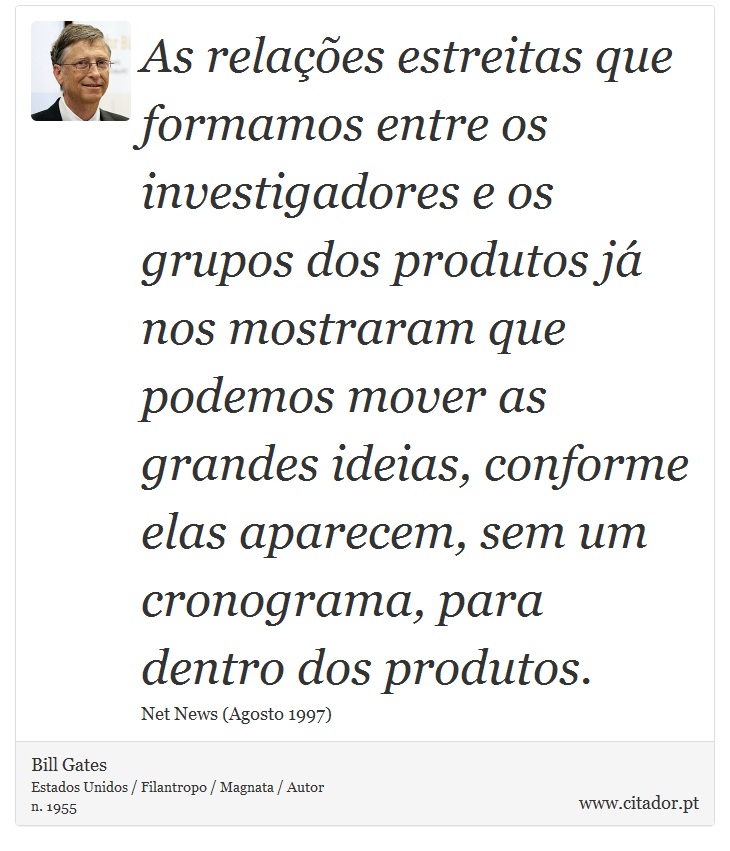 As relações estreitas que formamos entre os investigadores e os grupos dos produtos já nos mostraram que podemos mover as grandes ideias, conforme elas aparecem, sem um cronograma, para dentro dos produtos. - Bill Gates - Frases