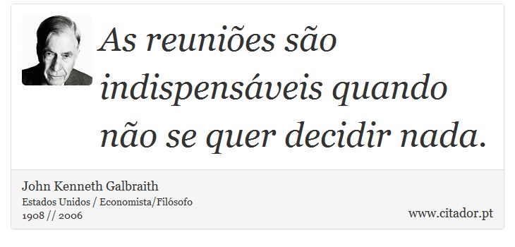 As reuniões são indispensáveis quando não se quer decidir nada. - John Kenneth Galbraith - Frases