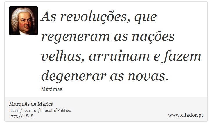 As revoluções, que regeneram as nações velhas, arruinam e fazem degenerar as novas. - Marquês de Maricá - Frases