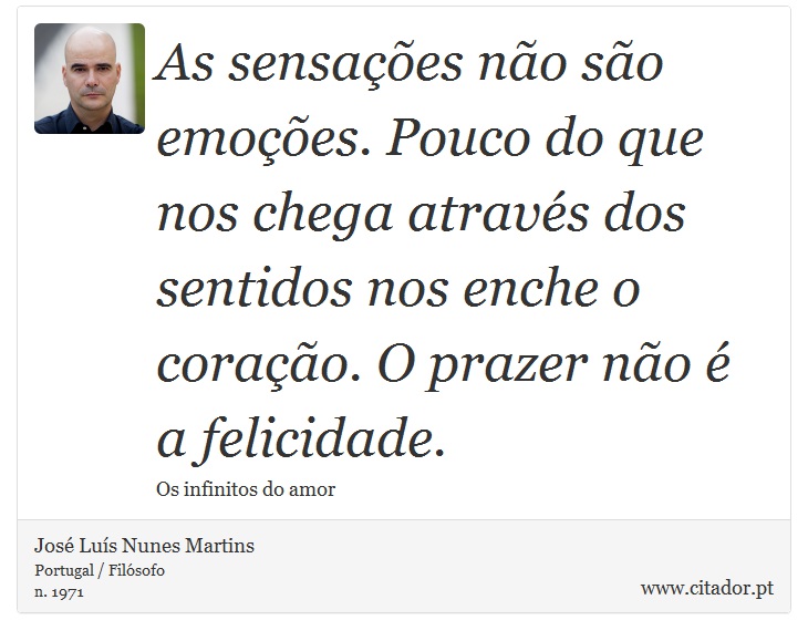 As sensações não são emoções. Pouco do que nos chega através dos sentidos nos enche o coração. O prazer não é a felicidade. - José Luís Nunes Martins - Frases