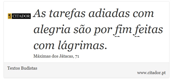 As tarefas adiadas com alegria são por fim feitas com lágrimas. - Textos Budistas - Frases