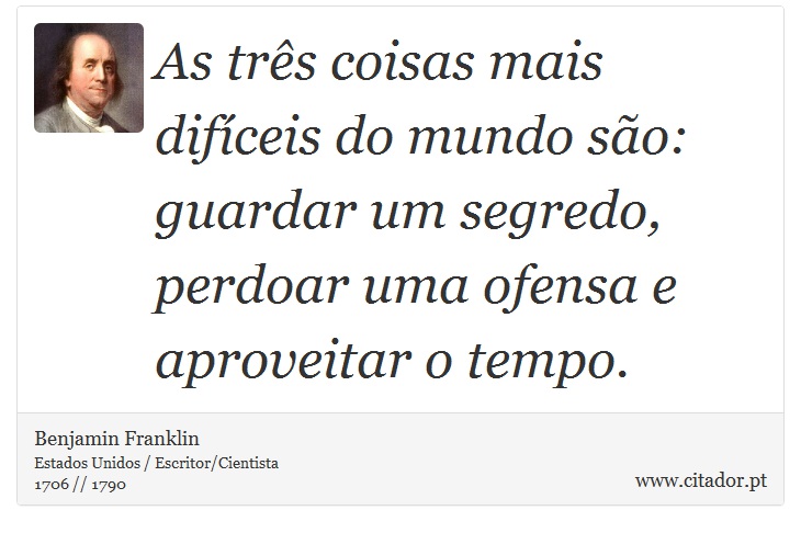 As três coisas mais difíceis do mundo são: guardar um segredo, perdoar uma ofensa e aproveitar o tempo. - Benjamin Franklin - Frases