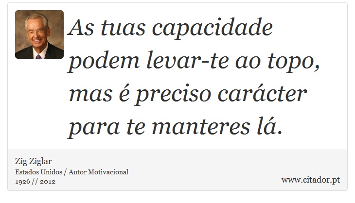 As tuas capacidade podem levar-te ao topo, mas é preciso carácter para te manteres lá. - Zig Ziglar - Frases