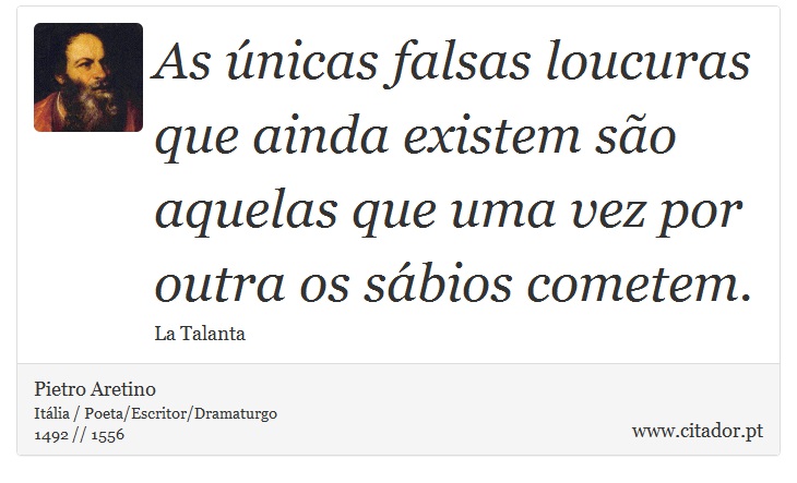 As únicas falsas loucuras que ainda existem são aquelas que uma vez por outra os sábios cometem. - Pietro Aretino - Frases