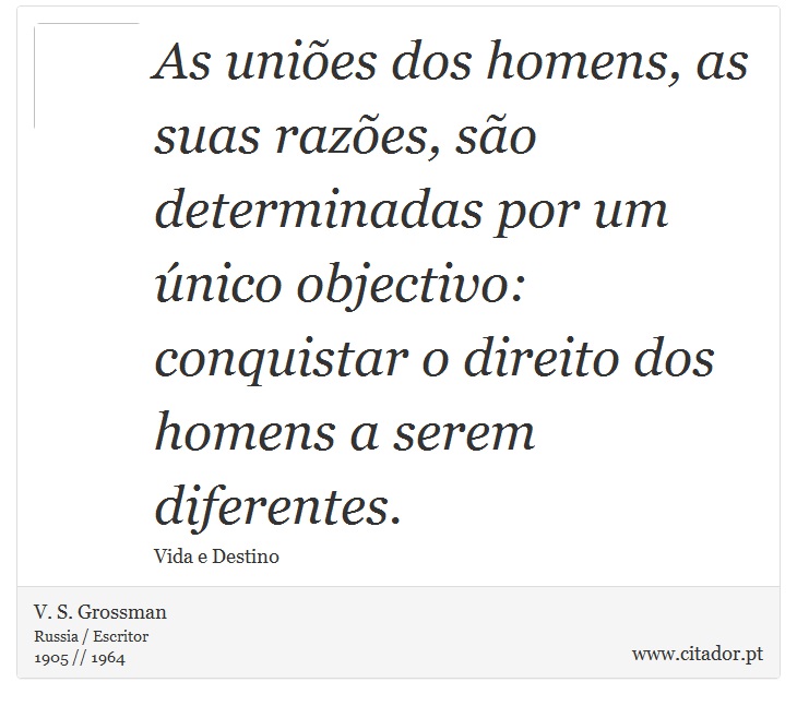 As uniões dos homens, as suas razões, são determinadas por um único objectivo: conquistar o direito dos homens a serem diferentes. - V. S. Grossman - Frases