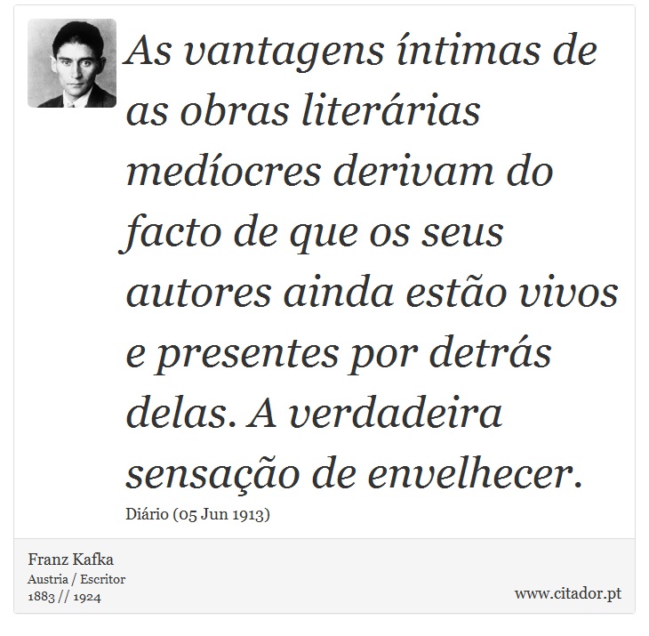 As vantagens íntimas de as obras literárias medíocres derivam do facto de que os seus autores ainda estão vivos e presentes por detrás delas. A verdadeira sensação de envelhecer. - Franz Kafka - Frases